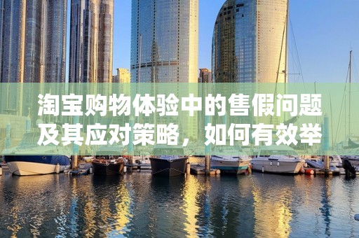 淘宝购物体验中的售假问题及其应对策略，如何有效举报卖家售假