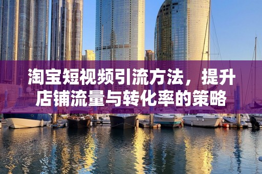 淘宝短视频引流方法，提升店铺流量与转化率的策略