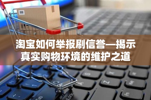 淘宝如何举报刷信誉—揭示真实购物环境的维护之道