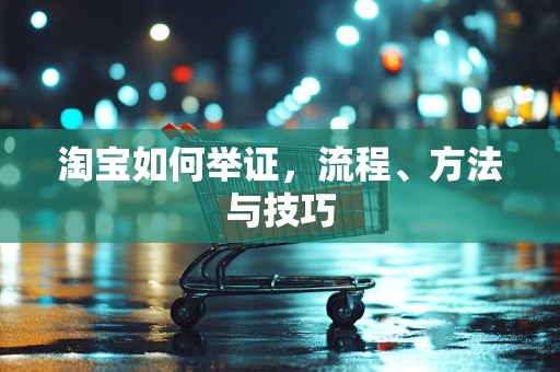 淘宝如何举证，流程、方法与技巧