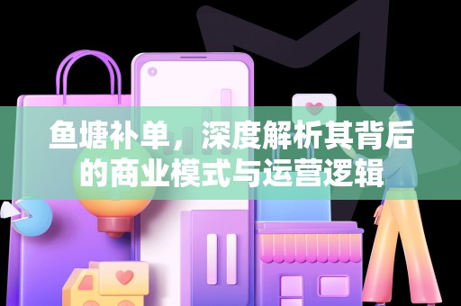 鱼塘补单，深度解析其背后的商业模式与运营逻辑