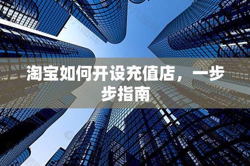 淘宝如何开设充值店，一步步指南