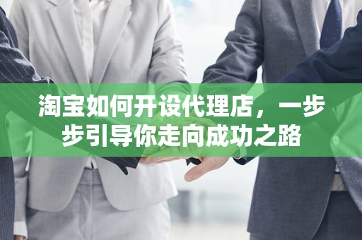淘宝如何开设代理店，一步步引导你走向成功之路