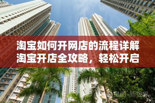 淘宝如何开网店的流程详解
淘宝开店全攻略，轻松开启您的网店之旅