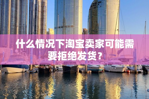 什么情况下淘宝卖家可能需要拒绝发货？