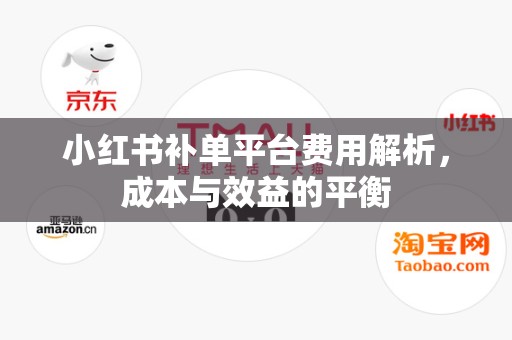 小红书补单平台费用解析，成本与效益的平衡