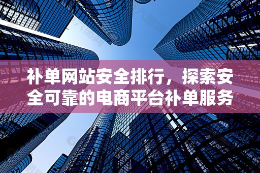 补单网站安全排行，探索安全可靠的电商平台补单服务
