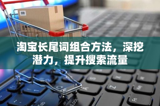 淘宝长尾词组合方法，深挖潜力，提升搜索流量