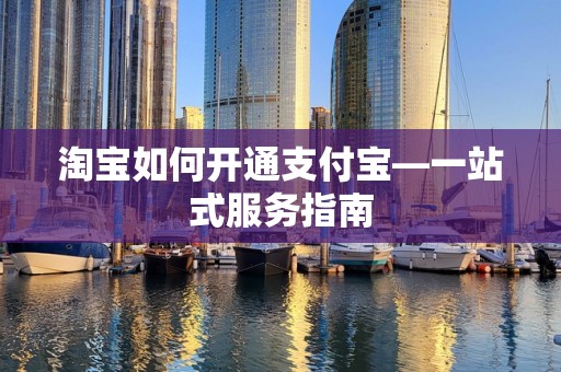 淘宝如何开通支付宝—一站式服务指南