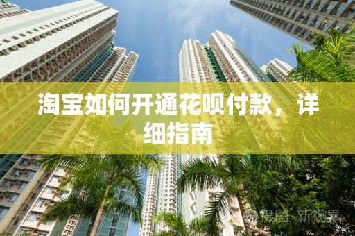 淘宝如何开通花呗付款，详细指南