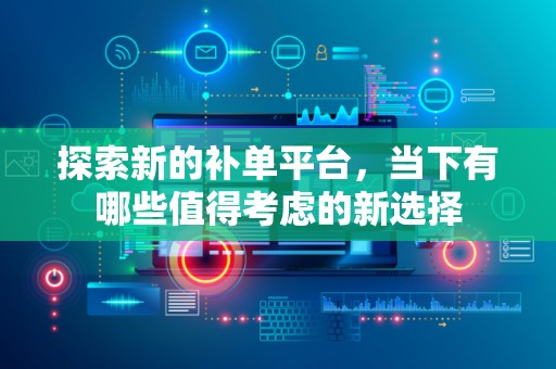 探索新的补单平台，当下有哪些值得考虑的新选择