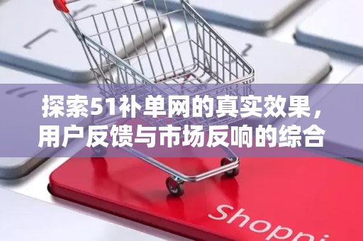 探索51补单网的真实效果，用户反馈与市场反响的综合分析