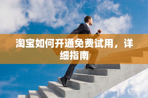 淘宝如何开通免费试用，详细指南