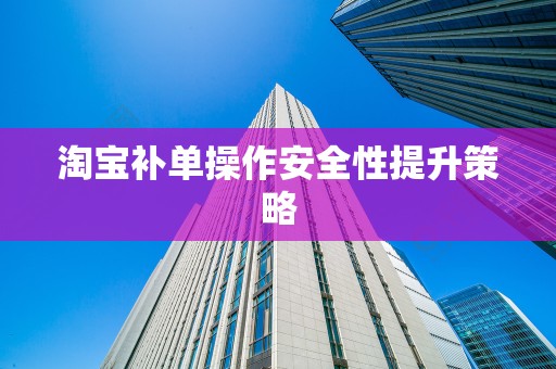 淘宝补单操作安全性提升策略