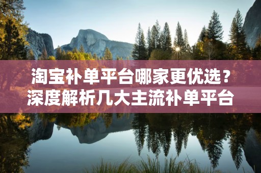 淘宝补单平台哪家更优选？深度解析几大主流补单平台