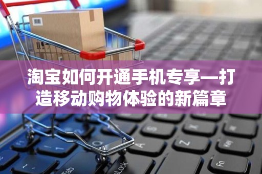淘宝如何开通手机专享—打造移动购物体验的新篇章