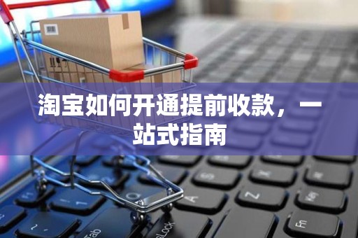 淘宝如何开通提前收款，一站式指南