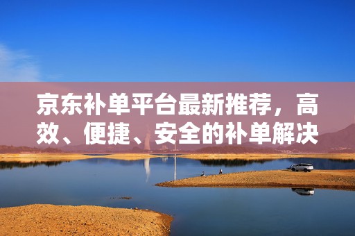京东补单平台最新推荐，高效、便捷、安全的补单解决方案