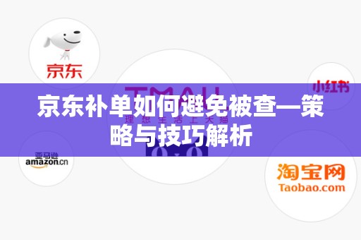 京东补单如何避免被查—策略与技巧解析