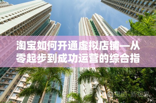 淘宝如何开通虚拟店铺—从零起步到成功运营的综合指南