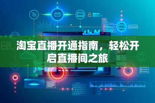 淘宝直播开通指南，轻松开启直播间之旅