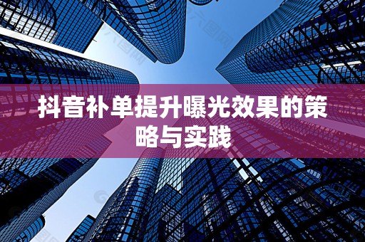 抖音补单提升曝光效果的策略与实践