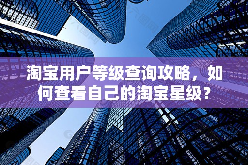 淘宝用户等级查询攻略，如何查看自己的淘宝星级？