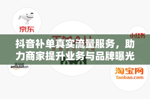 抖音补单真实流量服务，助力商家提升业务与品牌曝光