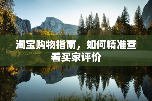 淘宝购物指南，如何精准查看买家评价