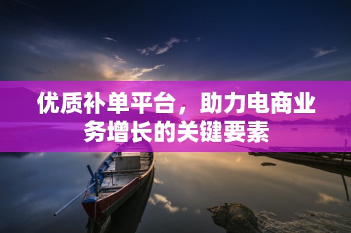 优质补单平台，助力电商业务增长的关键要素