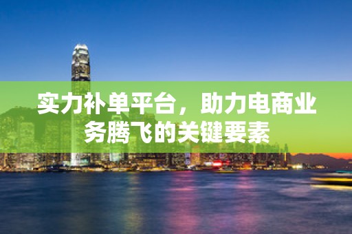实力补单平台，助力电商业务腾飞的关键要素