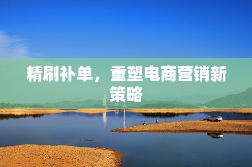 精刷补单，重塑电商营销新策略