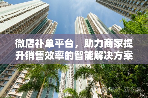 微店补单平台，助力商家提升销售效率的智能解决方案