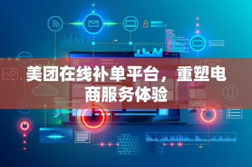 美团在线补单平台，重塑电商服务体验