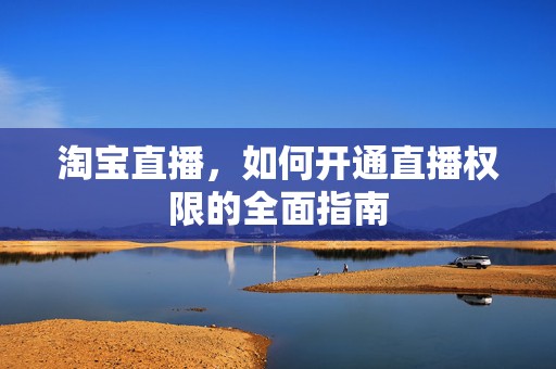 淘宝直播，如何开通直播权限的全面指南