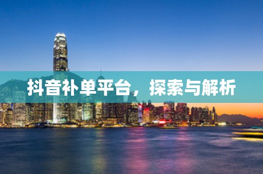 抖音补单平台，探索与解析