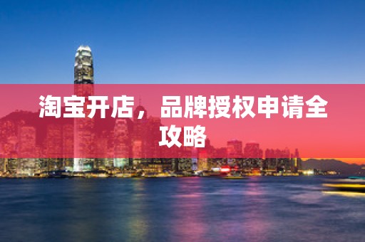 淘宝开店，品牌授权申请全攻略