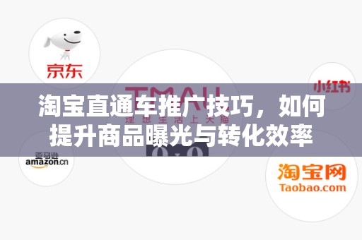 淘宝直通车推广技巧，如何提升商品曝光与转化效率