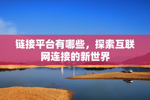 链接平台有哪些，探索互联网连接的新世界