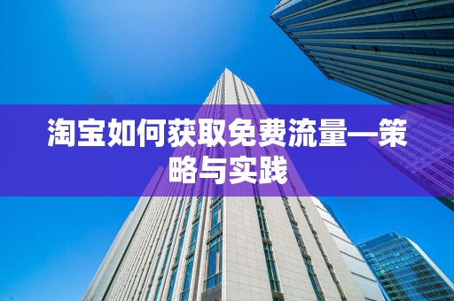 淘宝如何获取免费流量—策略与实践