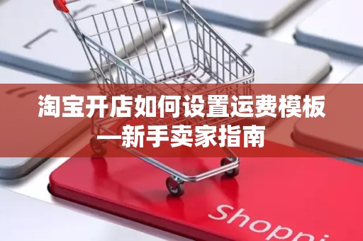 淘宝开店如何设置运费模板—新手卖家指南