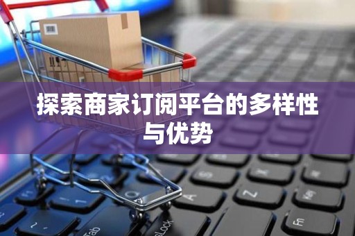 探索商家订阅平台的多样性与优势