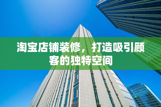 淘宝店铺装修，打造吸引顾客的独特空间