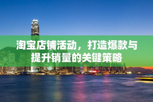 淘宝店铺活动，打造爆款与提升销量的关键策略