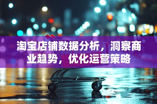 淘宝店铺数据分析，洞察商业趋势，优化运营策略