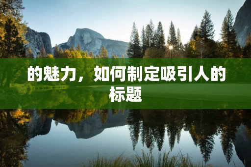 的魅力，如何制定吸引人的标题
