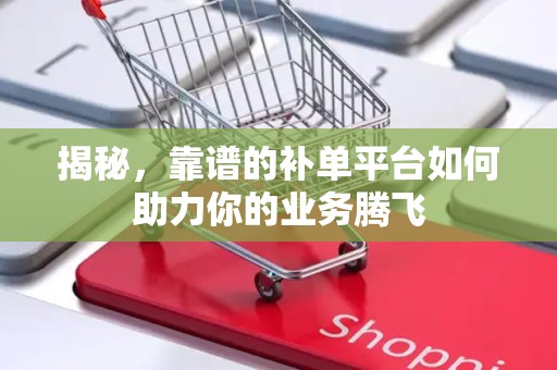 揭秘，靠谱的补单平台如何助力你的业务腾飞
