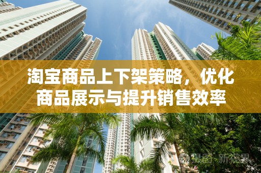 淘宝商品上下架策略，优化商品展示与提升销售效率