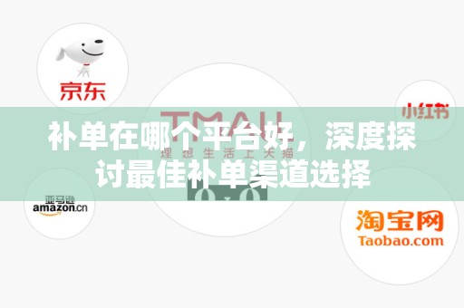 补单在哪个平台好，深度探讨最佳补单渠道选择
