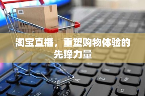 淘宝直播，重塑购物体验的先锋力量